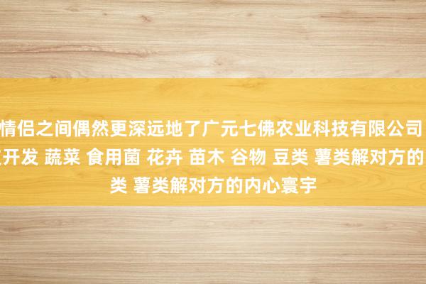 情侣之间偶然更深远地了广元七佛农业科技有限公司 农业科技开发 蔬菜 食用菌 花卉 苗木 谷物 豆类 薯类解对方的内心寰宇