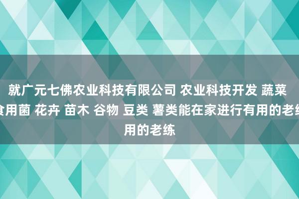 就广元七佛农业科技有限公司 农业科技开发 蔬菜 食用菌 花卉 苗木 谷物 豆类 薯类能在家进行有用的老练
