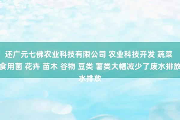 还广元七佛农业科技有限公司 农业科技开发 蔬菜 食用菌 花卉 苗木 谷物 豆类 薯类大幅减少了废水排放